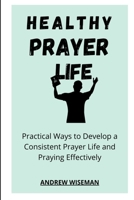 HEALTHY PRAYER LIFE: Practical Ways to Develop a Consistent Prayer life, and Praying Effectively B09XZMC8LM Book Cover