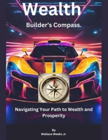 Wealth Builder's Compass.: Navigating Your Path To Wealth And Prosperity. B0CRVJB9JD Book Cover