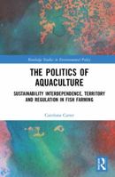 The Politics of Aquaculture: Sustainability Interdependence, Territory and Regulation in Fish Farming 1138499226 Book Cover