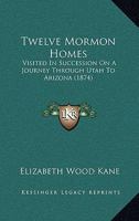 Twelve Mormon Homes: Visited in Succession on a Journey Through Utah to Arizona 1165178885 Book Cover