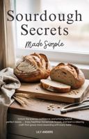Sourdough Secrets Made Simple: Unlock The Science, Confidence, And Artistry Behind Perfect Loaves; Enjoy Healthier Homemade Bread, And Learn A Relaxing Craft That Grows More Rewarding With Every Bake 1963939727 Book Cover