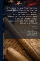 A Treatise on the Constitution and Jurisdiction of the United States Courts, on Pleading, Practice and Procedure Therein and on the Powers and Duties of United States Commissioners, With Rules of Cour 1177486784 Book Cover