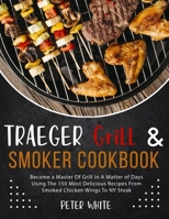 Traeger Grill E Smoker Cookbook: Become a Master Of Grill In A Matter of Days Using The 150 Most Delicious Recipes From Smoked Chicken Wings To NY Steak 1914026640 Book Cover