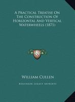 A Practical Treatise on the Construction of Horizontal and Vertical Waterwheels 1165257440 Book Cover