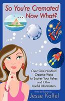 So You're Cremated ... Now What?: Over One Hundred Creative Ways to Scatter Your Ashes and Other Useful Information 144012776X Book Cover