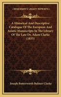 A Historical And Descriptive Catalogue Of The European And Asiatic Manuscripts In The Library Of The Late Dr. Adam Clarke 1147099111 Book Cover