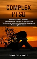 Complex PTSD: A Practical Guide to Overcome Traumatic Events and and Live a Peaceful Life 1998927016 Book Cover