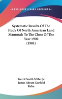 Systematic Results of the Study of North American Land Mammals to the Close of the Year 1900 116722616X Book Cover