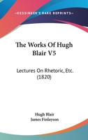 The Works Of Hugh Blair V5: Lectures On Rhetoric, Etc. 1120937957 Book Cover