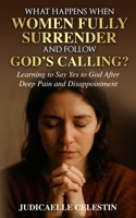 What Happens When Women Fully Surrender and Follow God’s Calling?: Learning to Say Yes to God After Deep Pain and Disappointment B0FGTY2GWF Book Cover