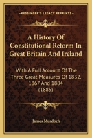 A History of Constitutional Reform in Great Britain and Ireland. With a Full Account of the Three Great Measures of 1832, 1867, and 1884 1104593890 Book Cover