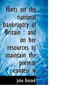 Hints on the National Bankruptcy of Britain: And on Her Resources to Maintain the Present Contest W 0530858339 Book Cover