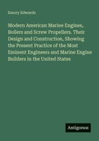 Modern American Marine Engines, Boilers and Screw Propellers. Their Design and Construction, Showing the Present Practice of the Most Eminent Engineers and Marine Engine Builders in the United States 3388406669 Book Cover