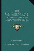 The Last Days Of Spain, Or, An Historical Sketch Of The Measures Taken By The Continental Powers In Order To Destroy The Spanish Constitution. By An Eye-witness 1120895553 Book Cover