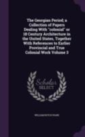 The Georgian Period; A Collection of Papers Dealing with Colonial or 18 Century Architecture in the United States, Together with References to Earlier Provincial and True Colonial Work Volume 3 1362620343 Book Cover