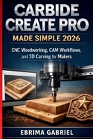 CARBIDE CREATE PRO MADE SIMPLE 2026: CNC Woodworking, CAM Workflows, and 3D Carving for Makers B0GR6B9LWJ Book Cover