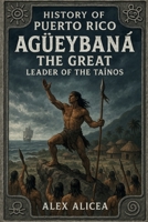 Agüeybaná the Great: Leader of the Taino’s (History Of Puerto Rico) B0DJWDL7RY Book Cover