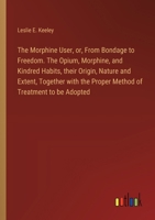 The Morphine User, or, From Bondage to Freedom. The Opium, Morphine, and Kindred Habits, their Origin, Nature and Extent, Together with the Proper Method of Treatment to be Adopted 3385328721 Book Cover