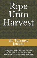 Ripe Unto Harvest: Pray ye therefore the Lord of the harvest that He will send forth laborers into His harvest 1070700053 Book Cover