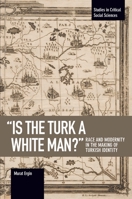 "Is the Turk a White Man?": Race and Modernity in the Making of Turkish Identity 1608468380 Book Cover