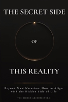 The Secret Side of This Reality: Beyond Manifestation. How to Align with the Hidden Side of Life B0FKBBSBW2 Book Cover