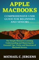 APPLE MACBOOKS COMPREHENSIVE USER GUIDE FOR BEGINNERS AND SENIORS: The Simple Manual to Learning, Understanding and Mastering the Essential Tips, Tricks, and Shortcuts, of Macbook Devices. B08R4F8RHY Book Cover