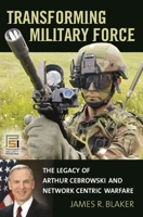 Transforming Military Force: The Legacy of Arthur Cebrowski and Network Centric Warfare 0275994279 Book Cover