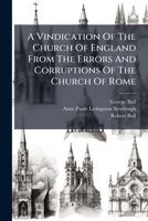 A Vindication of the Church of England from the Errors and Corruptions of the Church of Rome: Wherein, as Is Largely Proved, the Rule of Faith and All the Fundamental Articles of the Christian Religio 1178614085 Book Cover