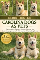 CAROLINA DOGS AS PETS: The Complete Guide to Raising, Training, and Understanding America’s Wild and Loyal Native Dog Breed B0GFSJJF1B Book Cover