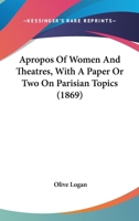Apropos of Women and Theatres With a Paper or Two on Parisian Topics. 0548570884 Book Cover