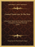 Central Trunk Line to the West: A Statement Showing the Superiority of the Chesapeake & Ohio Railroad As a Short, Constant and Economical Line of ... the Ohio and Mississippi Valleys and the Paci 1104079577 Book Cover