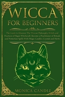 Wicca For Beginners: The Guide to Discover The Wiccan Philosophy, Beliefs and Practices of Pagan Witchcraft. Become a Practitioner of Rituals and Protection Spells With Magic Candles, Crystals and Her 1702139239 Book Cover