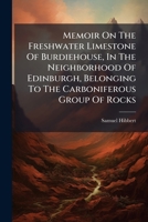 Memoir On The Freshwater Limestone Of Burdiehouse, In The Neighborhood Of Edinburgh, Belonging To The Carboniferous Group Of Rocks 1174894962 Book Cover