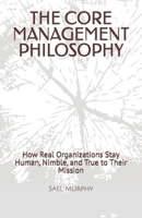 THE CORE MANAGEMENT PHILOSOPHY: How Real Organizations Stay Human, Nimble, and True to Their Mission B0GNHNGQ1Y Book Cover