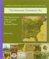 The Interstate Commerce Act: The Government Takes Control of Trade Between the States (America's Industrial Society in the Nineteenth Century) 0823942821 Book Cover