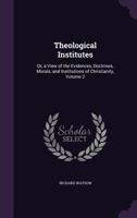 Theological Institutes: Or, A View of the Evidences, Doctrines, Morals, and Institutions of Christianity; Volume 2 1146384262 Book Cover