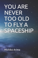 You Are Never Too Old to Fly a Spaceship 1521089469 Book Cover