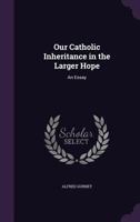 Our Catholic Inheritance In The Larger Hope: An Essay, Together With A Historical Appendix (1888) 3337331335 Book Cover