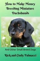 How to Make Money Breeding Miniature Dachshunds: And Other Small Breed Dogs 1983307505 Book Cover