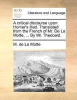 A critical discourse upon Homer's Iliad. Translated from the French of Mr. De La Motte, ... By Mr. Theobald. 1170135439 Book Cover