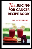 The Juicing for Cancer Recipe Book: Discover Easy and Healthy Juicing Recipes to Help With Cancer B09T65Z36P Book Cover