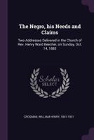 The Negro, his needs and claims: two addresses delivered in the church of Rev. Henry Ward Beecher, on Sunday, Oct. 14, 1883 1379135141 Book Cover