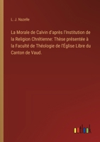 La Morale de Calvin d'après l'Institution de la Religion Chrétienne: Thèse présentée à la Faculté de Théologie de l'Église Libre du Canton de Vaud. 3385410169 Book Cover