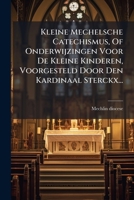 Kleine Mechelsche Catechismus, Of Onderwijzingen Voor De Kleine Kinderen, Voorgesteld Door Den Kardinaal Sterckx... (Dutch Edition) 102454415X Book Cover