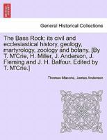 The Bass Rock: its civil and ecclesiastical history, geology, martyrology, zoology and botany. [By T. M'Crie, H. Miller, J. Anderson, J. Fleming and J. H. Balfour. Edited by T. M'Crie.] 1241524998 Book Cover