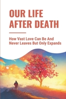Our Life After Death: How Vast Love Can Be And Never Leaves But Only Expands: Inspirational Personal Testimonies null Book Cover