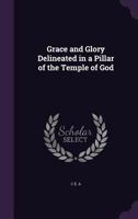 Grace and Glory Delineated in a Pillar of the Temple of God 1359291296 Book Cover