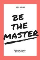 Be the Master: Achieve Success & Help Others 1670337308 Book Cover