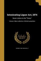 Intoxicating Liquor Act, 1874: Seven Letters to the Times.; Volume Talbot collection of British pamphlets 1374564729 Book Cover