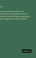 La instrucción secondaria y la instrucción universitaria en Berlin. Informe elevado al Supremo gobierno por la Legación de Chile en Berlin (Spanish Edition) 3563927782 Book Cover